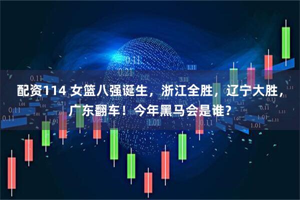 配资114 女篮八强诞生，浙江全胜，辽宁大胜，广东翻车！今年黑马会是谁？