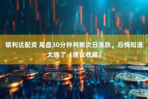银利达配资 尾盘30分钟判断次日涨跌，后悔知道太晚了（建议收藏）