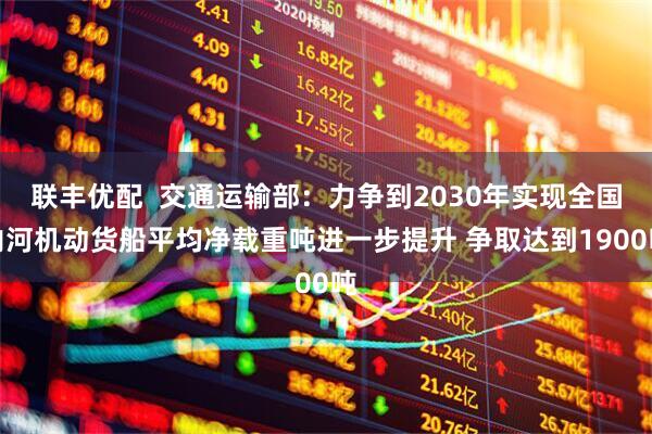 联丰优配  交通运输部:力争到2030年实现全国内河机动货船平均净载重吨进一步提升 争取达到1900吨