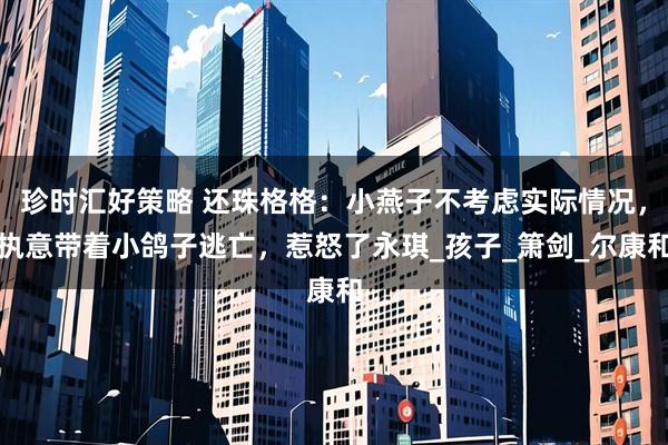 珍时汇好策略 还珠格格:小燕子不考虑实际情况,执意带着小鸽子逃亡,惹怒了永琪_孩子_箫剑_尔康和
