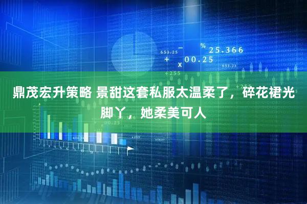 鼎茂宏升策略 景甜这套私服太温柔了,碎花裙光脚丫,她柔美可人