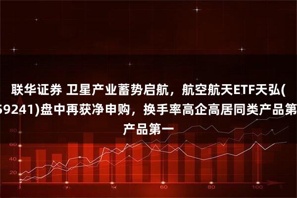 联华证券 卫星产业蓄势启航,航空航天ETF天弘(159241)盘中再获净申购,换手率高企高居同类产品第一