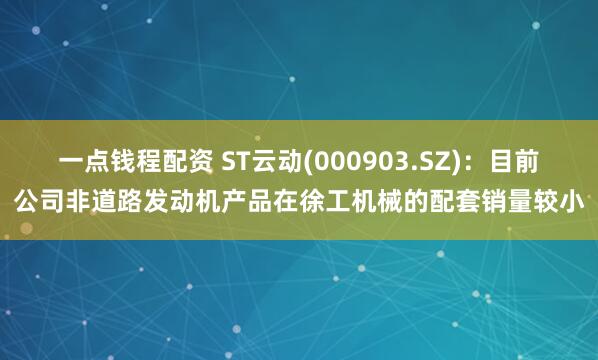一点钱程配资 ST云动(000903.SZ)：目前公司非道路发动机产品在徐工机械的配套销量较小