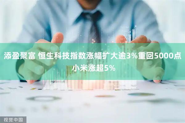 添盈聚富 恒生科技指数涨幅扩大逾3%重回5000点 小米涨超5%