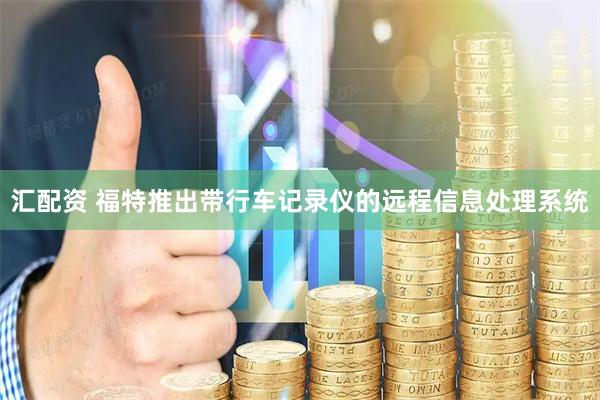 汇配资 福特推出带行车记录仪的远程信息处理系统
