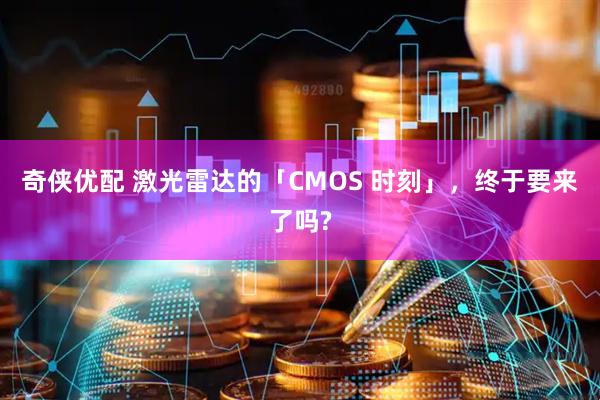 奇侠优配 激光雷达的「CMOS 时刻」，终于要来了吗?